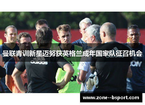 曼联青训新星迈努获英格兰成年国家队征召机会