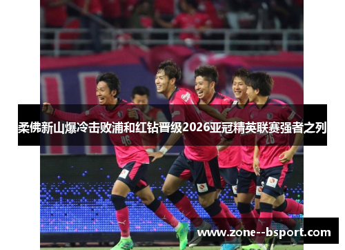 柔佛新山爆冷击败浦和红钻晋级2026亚冠精英联赛强者之列