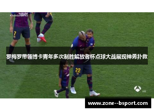 罗梅罗带领博卡青年多次制胜解放者杯点球大战展现神勇扑救