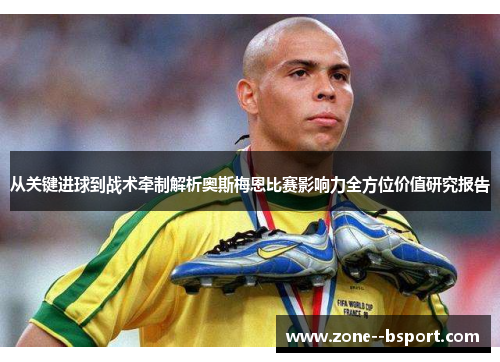 从关键进球到战术牵制解析奥斯梅恩比赛影响力全方位价值研究报告